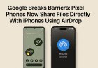 Google Breaks Barriers: Pixel Phones Now Share Files Directly With iPhones Using AirDrop